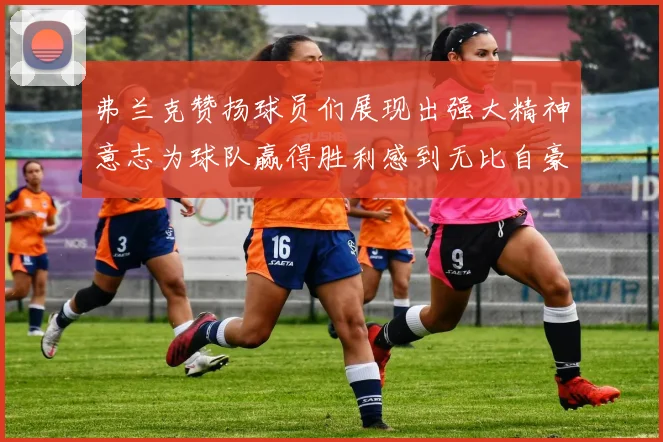 弗兰克赞扬球员们展现出强大精神意志为球队赢得胜利感到无比自豪