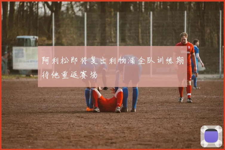 阿利松即将复出利物浦全队训练期待他重返赛场