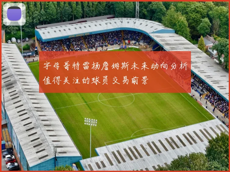字母哥特雷杨詹姆斯未来动向分析值得关注的球员交易前景