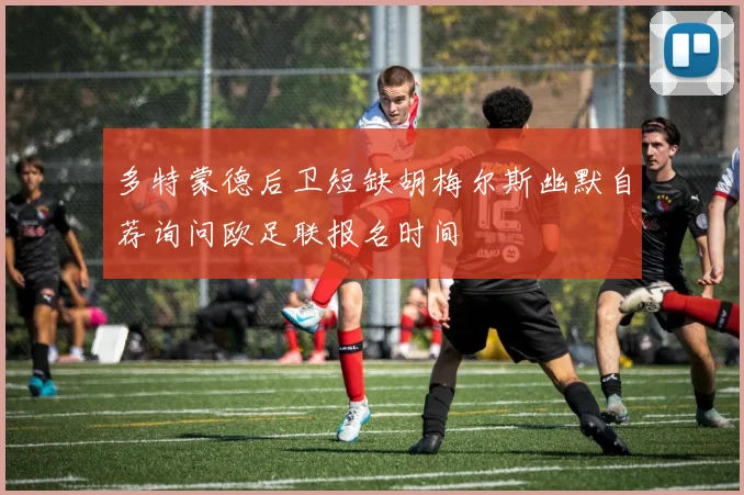 多特蒙德后卫短缺胡梅尔斯幽默自荐询问欧足联报名时间