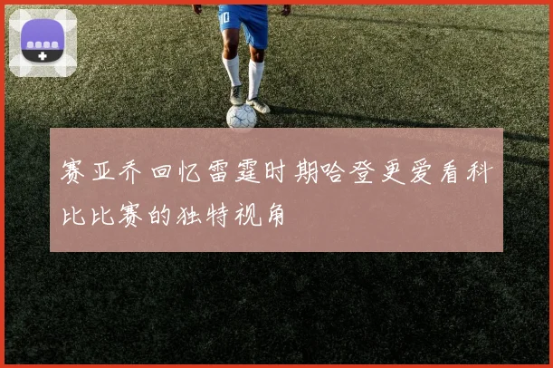 赛亚乔回忆雷霆时期哈登更爱看科比比赛的独特视角