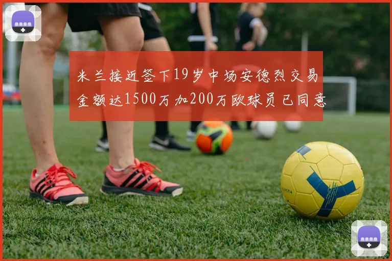 米兰接近签下19岁中场安德烈交易金额达1500万加200万欧球员已同意