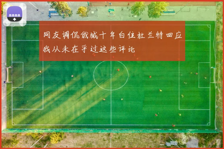 网友调侃俄城十年白住杜兰特回应我从未在乎过这些评论