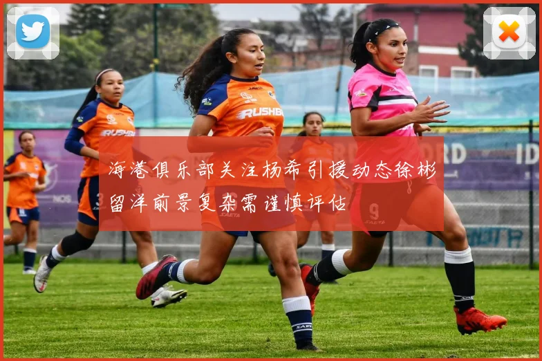 海港俱乐部关注杨希引援动态徐彬留洋前景复杂需谨慎评估