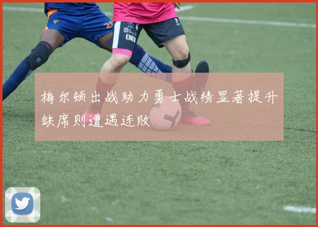 梅尔顿出战助力勇士战绩显著提升缺席则遭遇连败