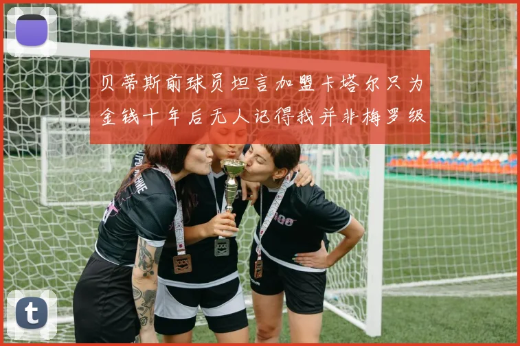 贝蒂斯前球员坦言加盟卡塔尔只为金钱十年后无人记得我并非梅罗级别