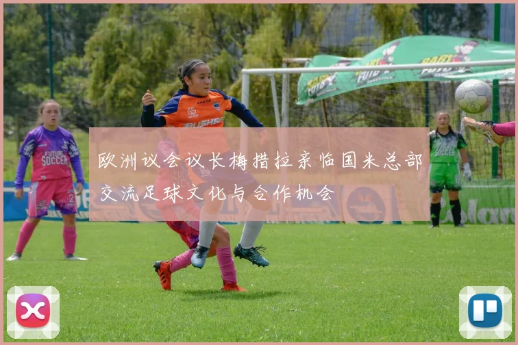 欧洲议会议长梅措拉亲临国米总部交流足球文化与合作机会