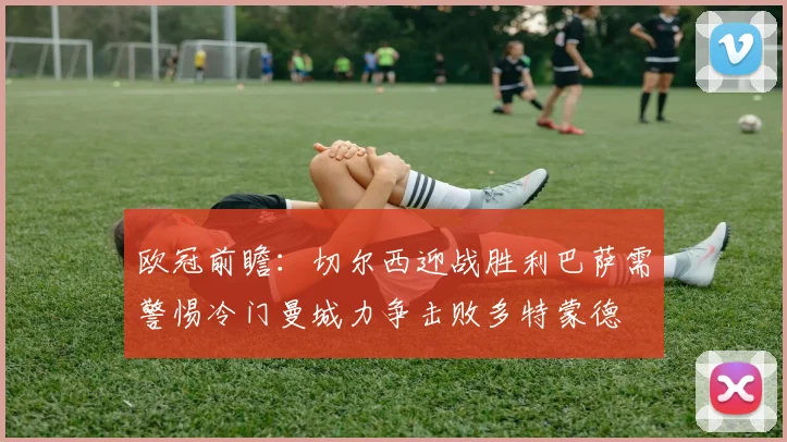 欧冠前瞻：切尔西迎战胜利巴萨需警惕冷门曼城力争击败多特蒙德
