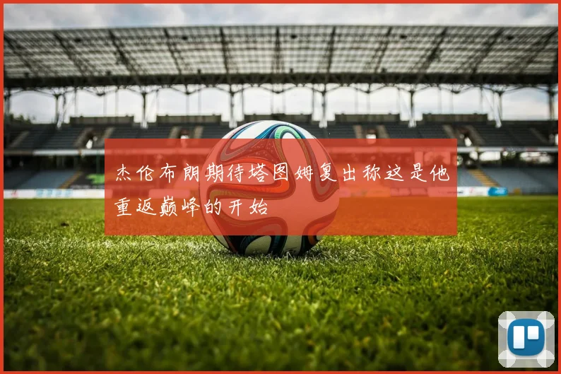 杰伦布朗期待塔图姆复出称这是他重返巅峰的开始
