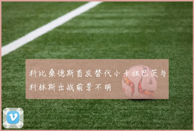 科比桑德斯首发替代小卡祖巴茨与科林斯出战前景不明