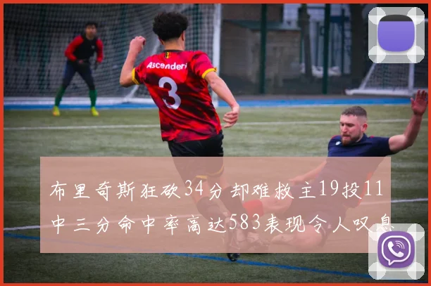 布里奇斯狂砍34分却难救主19投11中三分命中率高达583表现令人叹息