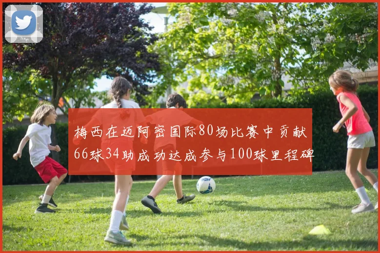 梅西在迈阿密国际80场比赛中贡献66球34助成功达成参与100球里程碑
