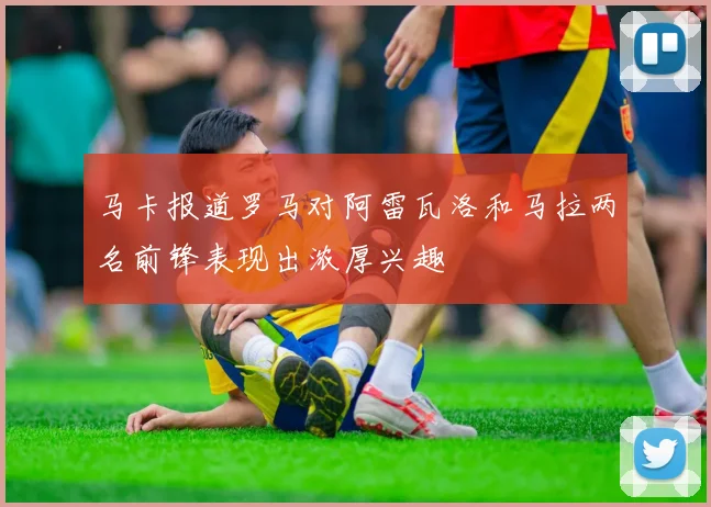 马卡报道罗马对阿雷瓦洛和马拉两名前锋表现出浓厚兴趣