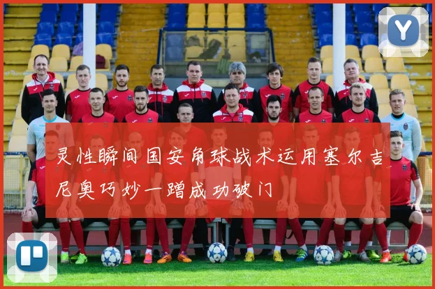 灵性瞬间国安角球战术运用塞尔吉尼奥巧妙一蹭成功破门