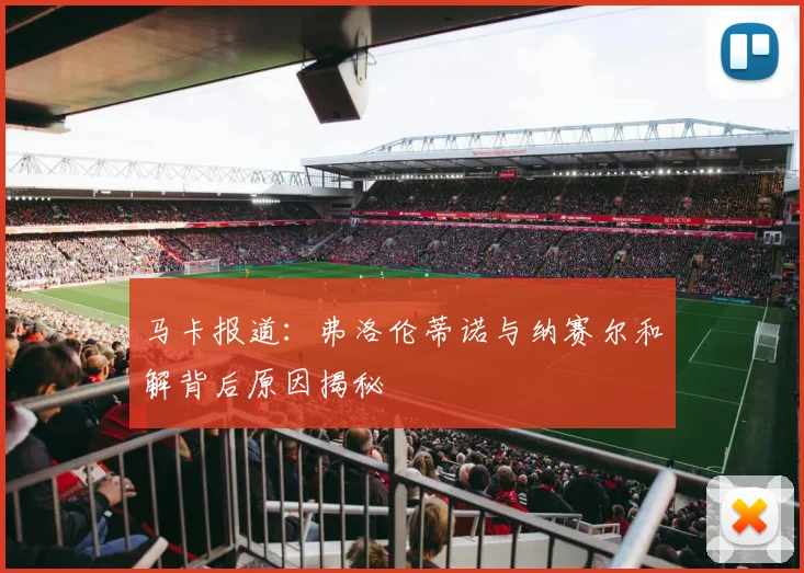 马卡报道：弗洛伦蒂诺与纳赛尔和解背后原因揭秘