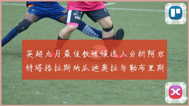 英超九月最佳教练候选人分析阿尔特塔格拉斯纳瓜迪奥拉与勒布里斯的表现