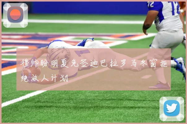 穆帅盼明夏免签迪巴拉罗马冬窗拒绝放人计划