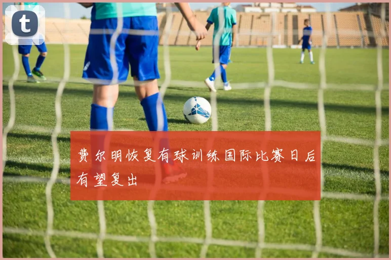 费尔明恢复有球训练国际比赛日后有望复出