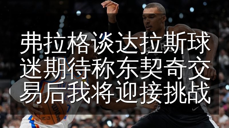 弗拉格谈达拉斯球迷期待称东契奇交易后我将迎接挑战(图1) 弗拉格谈达拉斯球迷期待称东契奇交易后我将迎接挑战