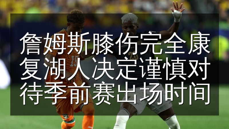 詹姆斯膝伤完全康复湖人决定谨慎对待季前赛出场时间