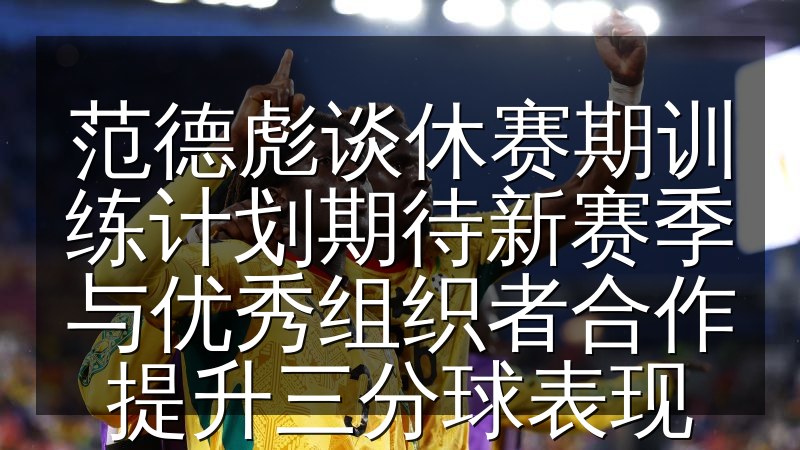 范德彪谈休赛期训练计划期待新赛季与优秀组织者合作提升三分球表现