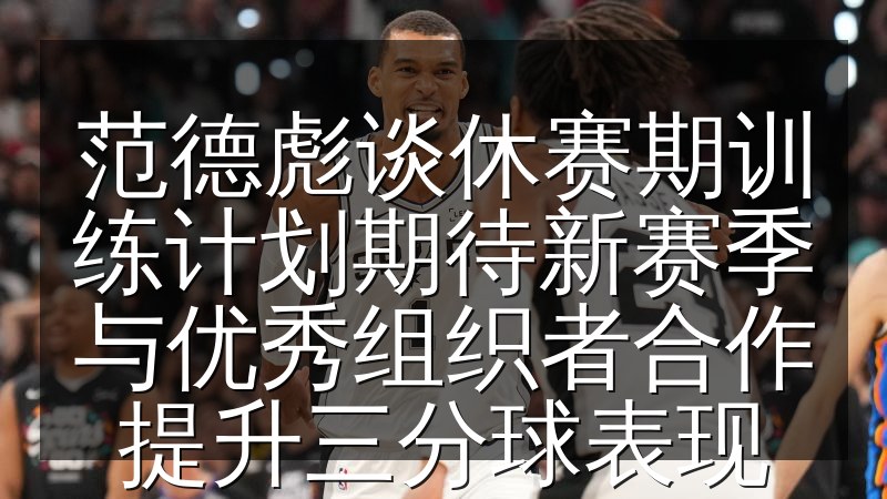 范德彪谈休赛期训练计划期待新赛季与优秀组织者合作提升三分球表现